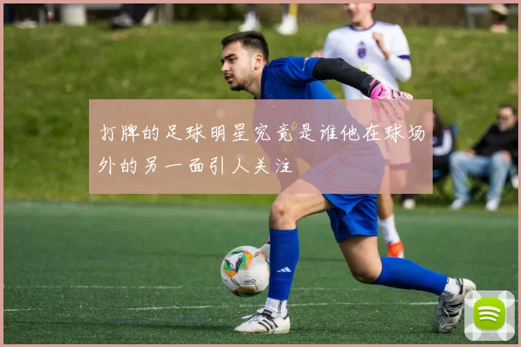 打牌的足球明星究竟是谁他在球场外的另一面引人关注