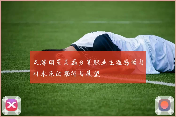 足球明星吴磊分享职业生涯感悟与对未来的期待与展望
