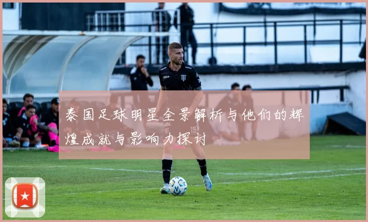 泰国足球明星全景解析与他们的辉煌成就与影响力探讨