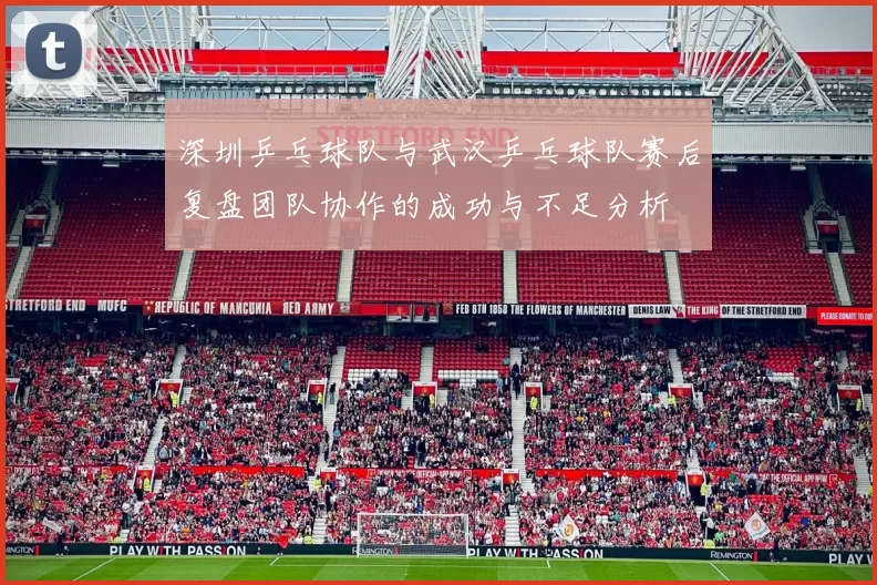 深圳乒乓球队与武汉乒乓球队赛后复盘团队协作的成功与不足分析