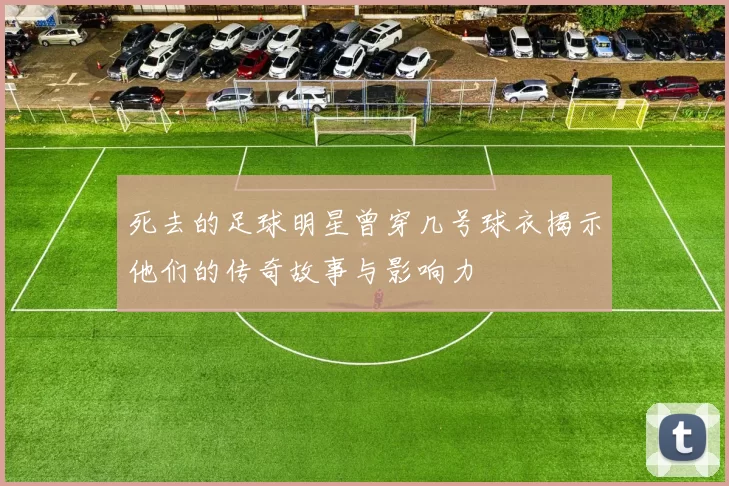 死去的足球明星曾穿几号球衣揭示他们的传奇故事与影响力