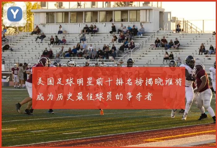 美国足球明星前十排名榜揭晓谁将成为历史最佳球员的争夺者
