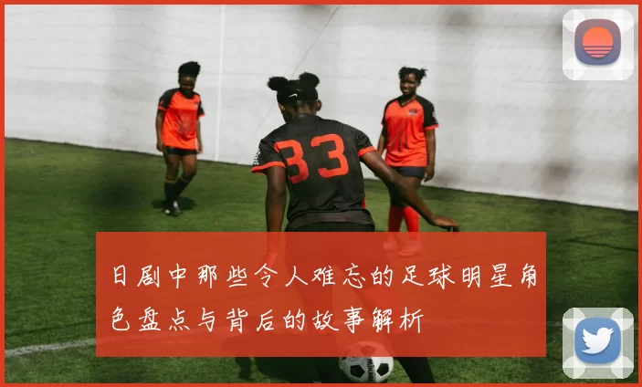 日剧中那些令人难忘的足球明星角色盘点与背后的故事解析
