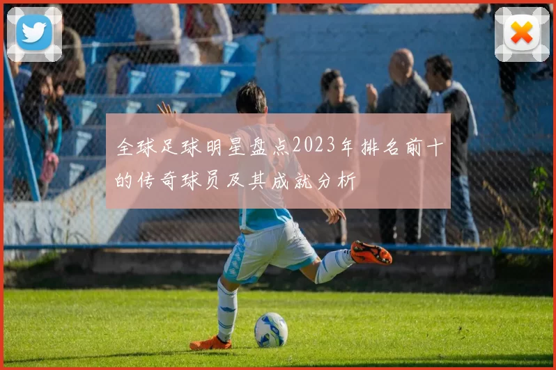 全球足球明星盘点2023年排名前十的传奇球员及其成就分析