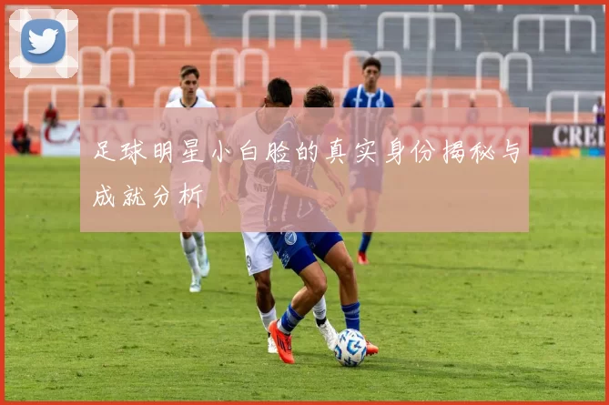 足球明星小白脸的真实身份揭秘与成就分析