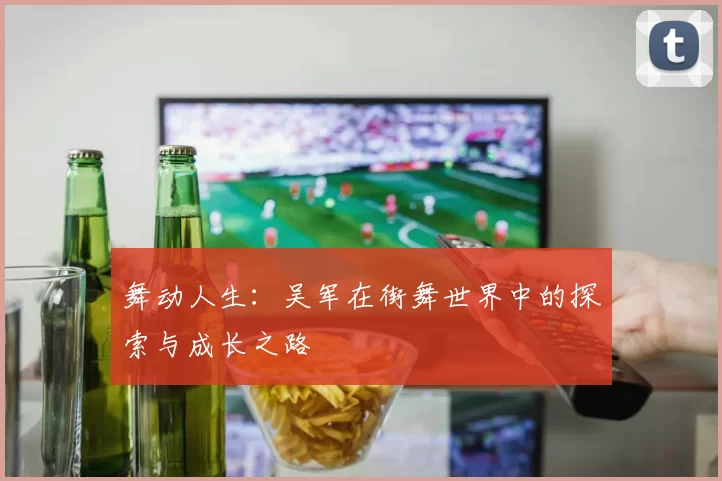 舞动人生：吴军在街舞世界中的探索与成长之路