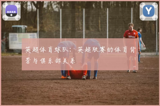 英超体育球队：英超联赛的体育背景与俱乐部关系