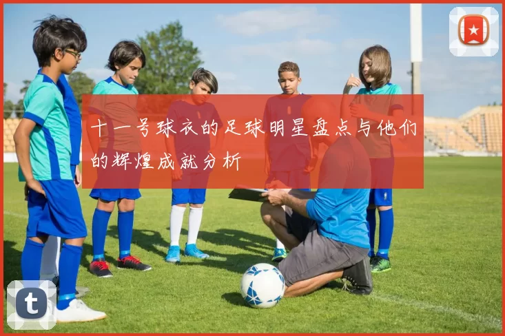 十一号球衣的足球明星盘点与他们的辉煌成就分析