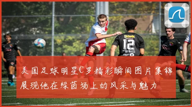 美国足球明星C罗精彩瞬间图片集锦展现他在绿茵场上的风采与魅力