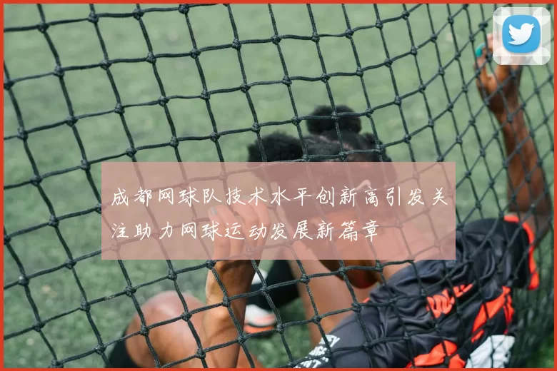 成都网球队技术水平创新高引发关注助力网球运动发展新篇章