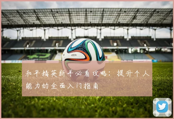 和平精英新手必看攻略：提升个人能力的全面入门指南