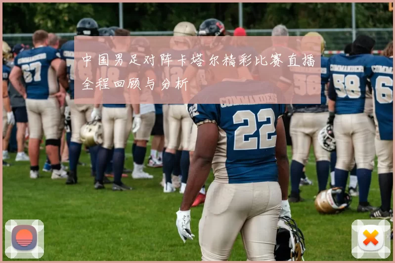 中国男足对阵卡塔尔精彩比赛直播全程回顾与分析
