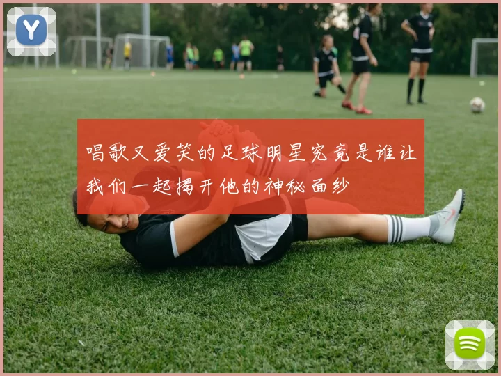 唱歌又爱笑的足球明星究竟是谁让我们一起揭开他的神秘面纱