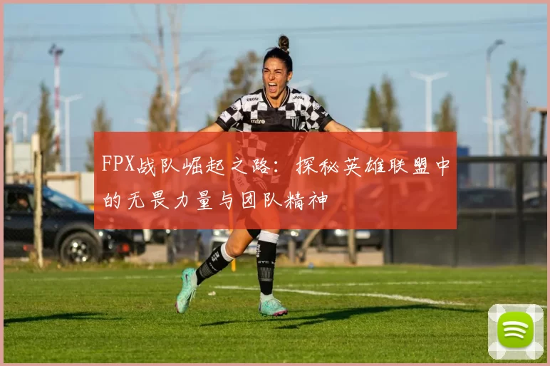 FPX战队崛起之路：探秘英雄联盟中的无畏力量与团队精神