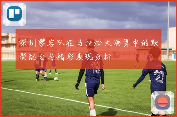 深圳攀岩队在马拉松大满贯中的默契配合与精彩表现分析