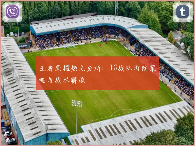 王者荣耀热点分析：IG战队盯防策略与战术解读
