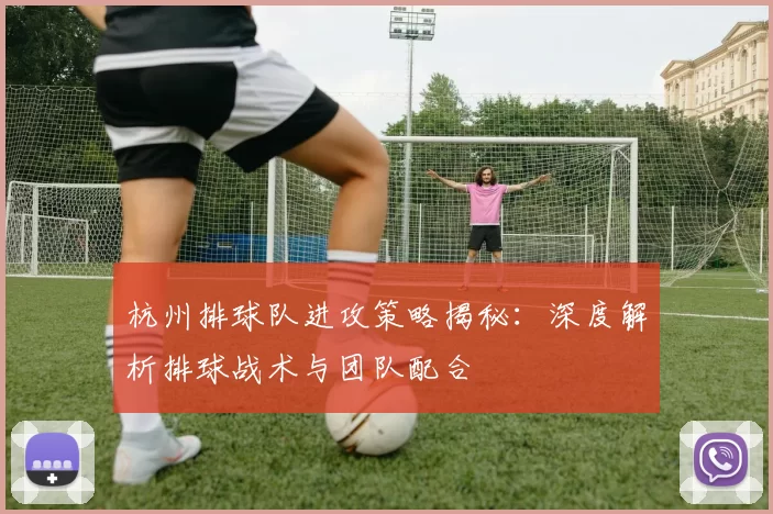 杭州排球队进攻策略揭秘：深度解析排球战术与团队配合