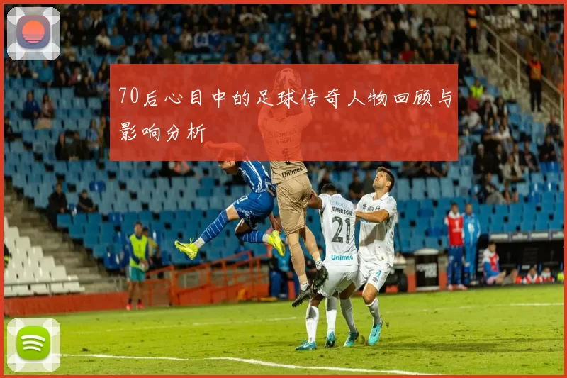 70后心目中的足球传奇人物回顾与影响分析