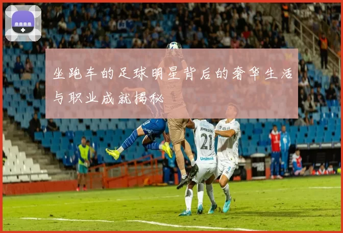 坐跑车的足球明星背后的奢华生活与职业成就揭秘