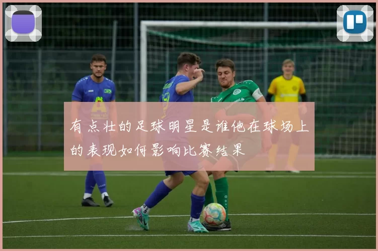 有点壮的足球明星是谁他在球场上的表现如何影响比赛结果