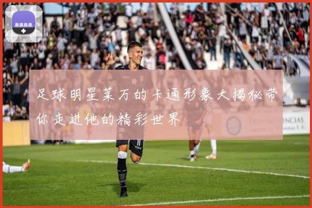 足球明星莱万的卡通形象大揭秘带你走进他的精彩世界
