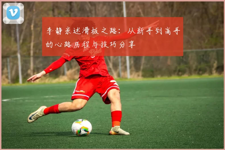 李静亲述滑板之路：从新手到高手的心路历程与技巧分享