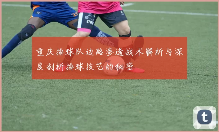 重庆排球队边路渗透战术解析与深度剖析排球技艺的秘密