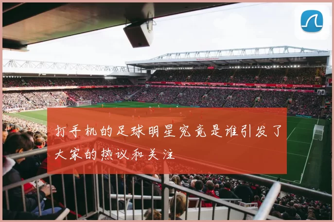 打手机的足球明星究竟是谁引发了大家的热议和关注