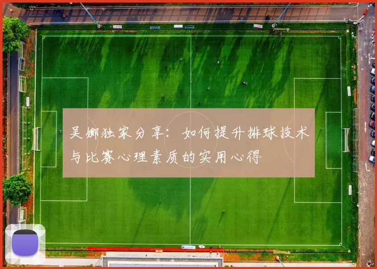 吴娜独家分享：如何提升排球技术与比赛心理素质的实用心得
