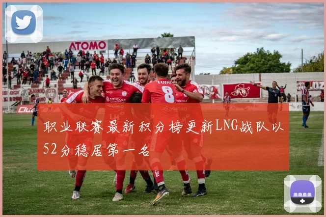职业联赛最新积分榜更新LNG战队以52分稳居第一名