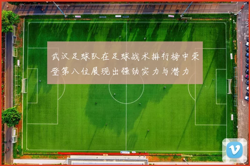 武汉足球队在足球战术排行榜中荣登第八位展现出强劲实力与潜力