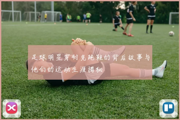 足球明星穿耐克跑鞋的背后故事与他们的运动生涯揭秘
