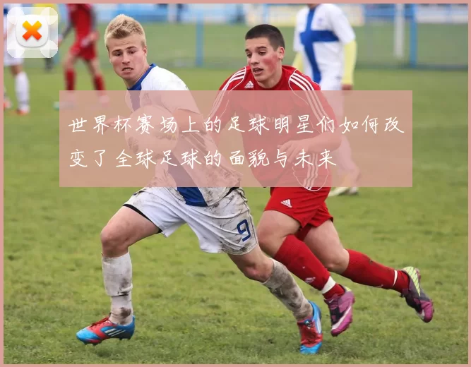 世界杯赛场上的足球明星们如何改变了全球足球的面貌与未来