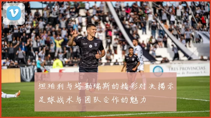 坦珀利与塔勒瑞斯的精彩对决揭示足球战术与团队合作的魅力