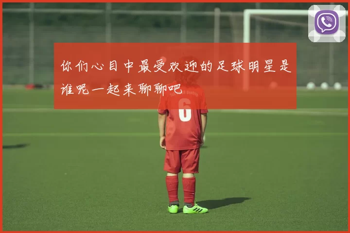 你们心目中最受欢迎的足球明星是谁呢一起来聊聊吧