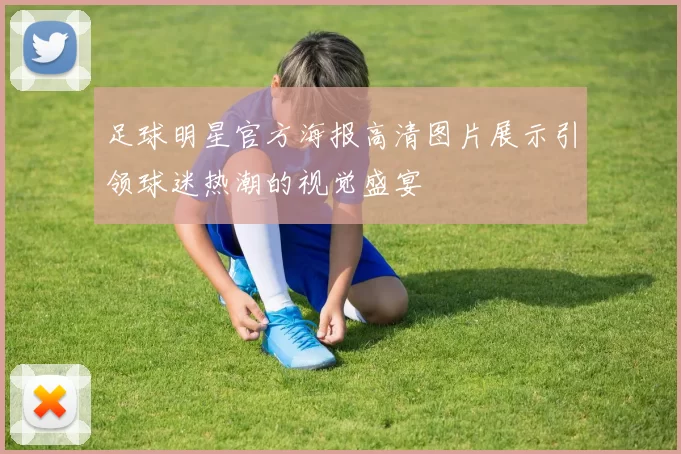 足球明星官方海报高清图片展示引领球迷热潮的视觉盛宴