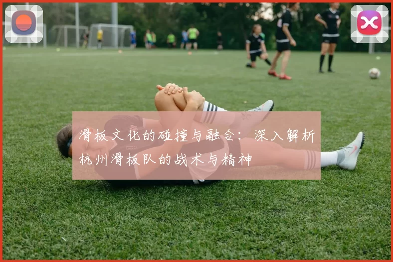 滑板文化的碰撞与融合：深入解析杭州滑板队的战术与精神