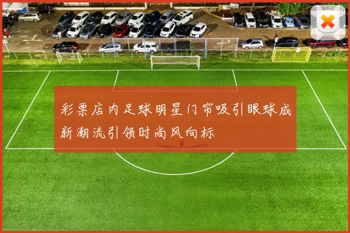 彩票店内足球明星门帘吸引眼球成新潮流引领时尚风向标