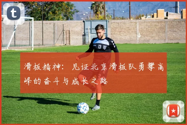 滑板精神：见证北京滑板队勇攀高峰的奋斗与成长之路