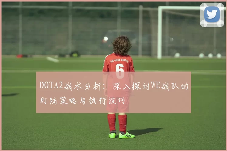 DOTA2战术分析：深入探讨WE战队的盯防策略与执行技巧