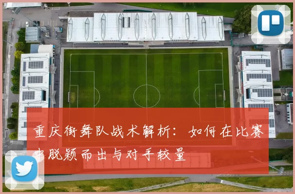 重庆街舞队战术解析：如何在比赛中脱颖而出与对手较量