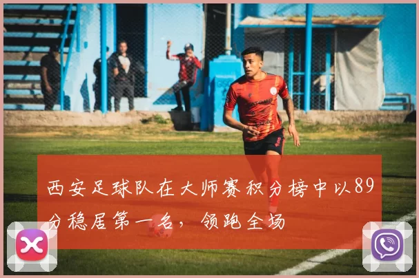西安足球队在大师赛积分榜中以89分稳居第一名，领跑全场
