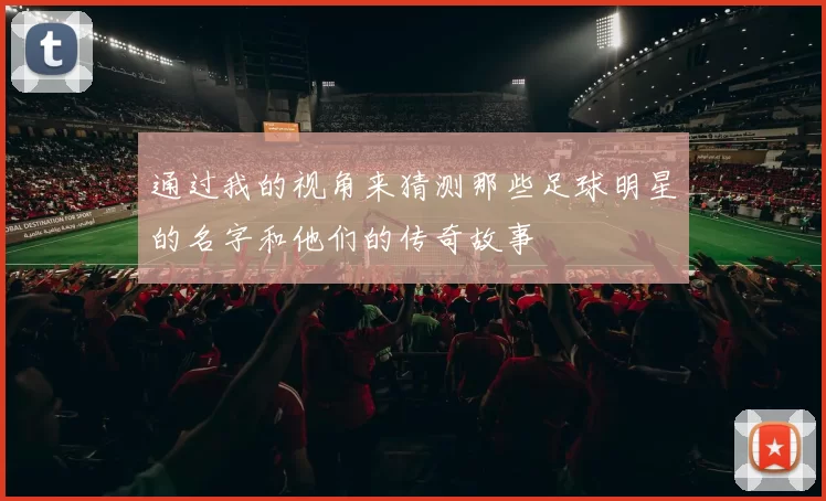 通过我的视角来猜测那些足球明星的名字和他们的传奇故事