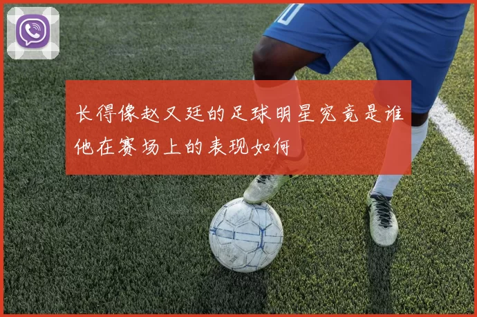 长得像赵又廷的足球明星究竟是谁他在赛场上的表现如何