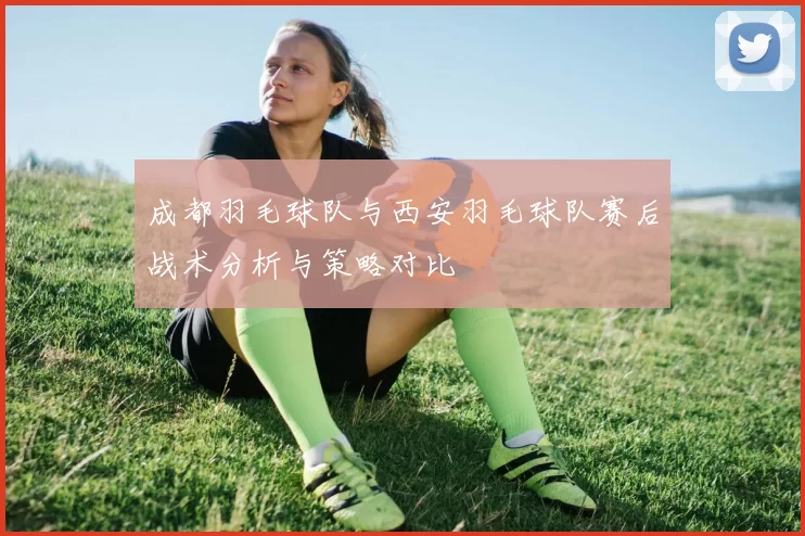 成都羽毛球队与西安羽毛球队赛后战术分析与策略对比