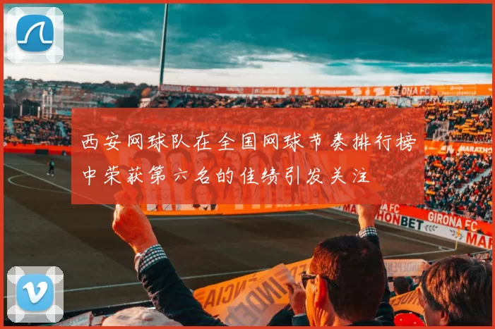 西安网球队在全国网球节奏排行榜中荣获第六名的佳绩引发关注