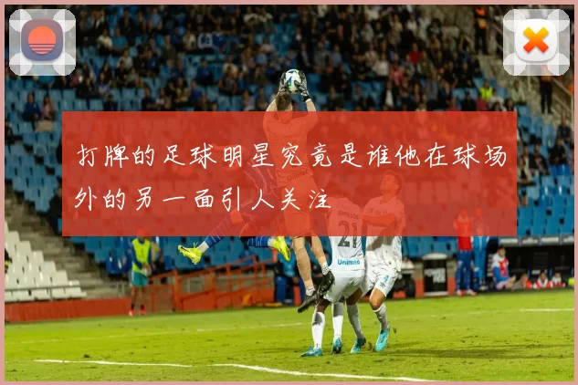 打牌的足球明星究竟是谁他在球场外的另一面引人关注