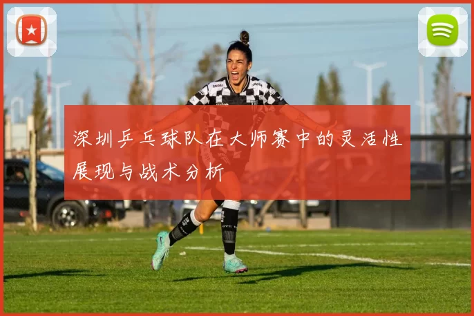 深圳乒乓球队在大师赛中的灵活性展现与战术分析
