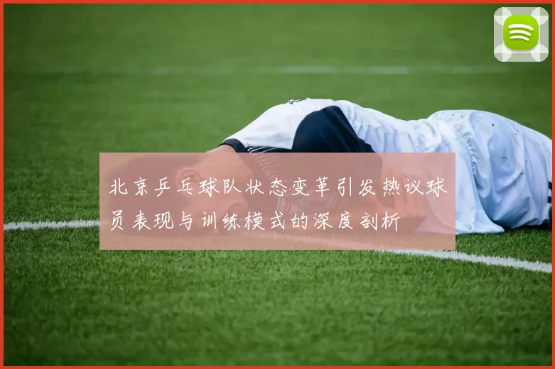 北京乒乓球队状态变革引发热议球员表现与训练模式的深度剖析