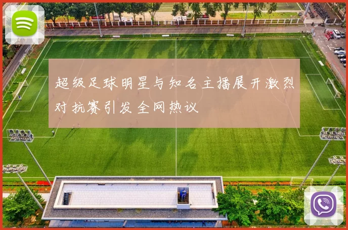 超级足球明星与知名主播展开激烈对抗赛引发全网热议
